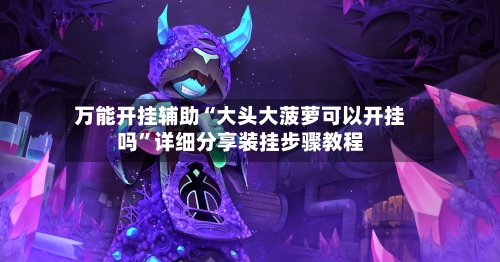 万能开挂辅助“大头大菠萝可以开挂吗”详细分享装挂步骤教程-第2张图片