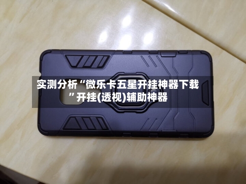 实测分析“微乐卡五星开挂神器下载”开挂(透视)辅助神器-第2张图片