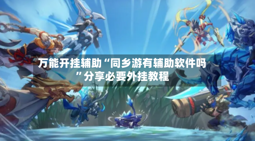 万能开挂辅助“同乡游有辅助软件吗”分享必要外挂教程-第3张图片