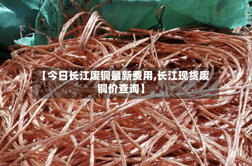 【今日长江废铜最新费用,长江现货废铜价查询】-第2张图片