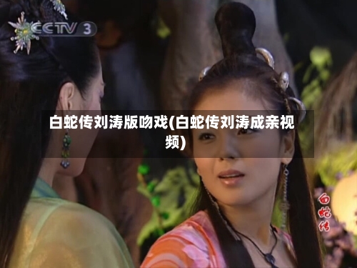 白蛇传刘涛版吻戏(白蛇传刘涛成亲视频)-第2张图片