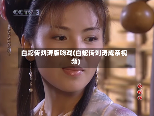 白蛇传刘涛版吻戏(白蛇传刘涛成亲视频)