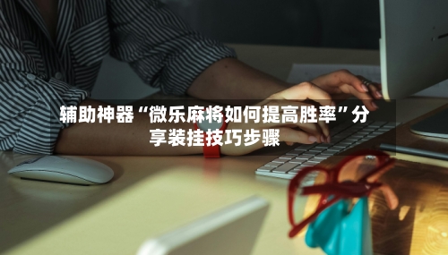 辅助神器“微乐麻将如何提高胜率”分享装挂技巧步骤-第2张图片