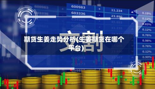 期货生姜走势分析(生姜期货在哪个平台)-第2张图片