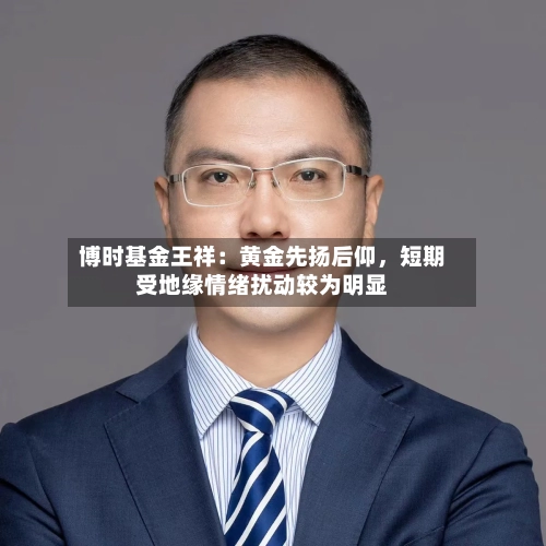 博时基金王祥：黄金先扬后仰，短期受地缘情绪扰动较为明显-第2张图片