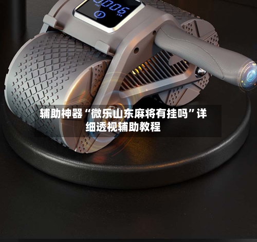 辅助神器“微乐山东麻将有挂吗”详细透视辅助教程