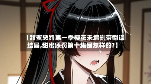 【甜蜜惩罚第一季樱花未增删带翻译结局,甜蜜惩罚第十集是怎样的?】