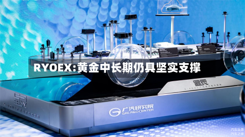 RYOEX:黄金中长期仍具坚实支撑-第3张图片