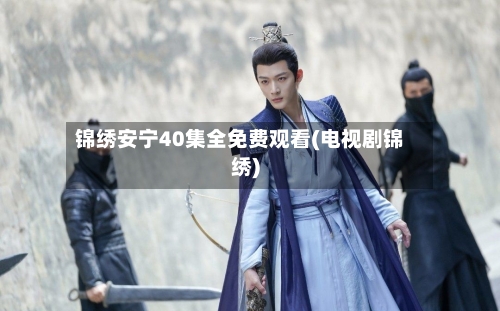 锦绣安宁40集全免费观看(电视剧锦绣)-第2张图片