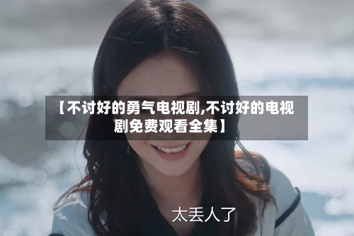 【不讨好的勇气电视剧,不讨好的电视剧免费观看全集】-第3张图片