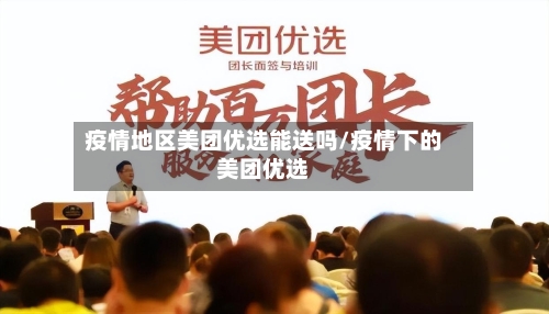 疫情地区美团优选能送吗/疫情下的美团优选