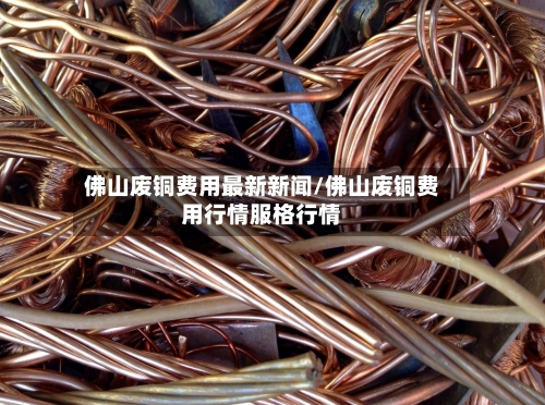 佛山废铜费用最新新闻/佛山废铜费用行情服格行情