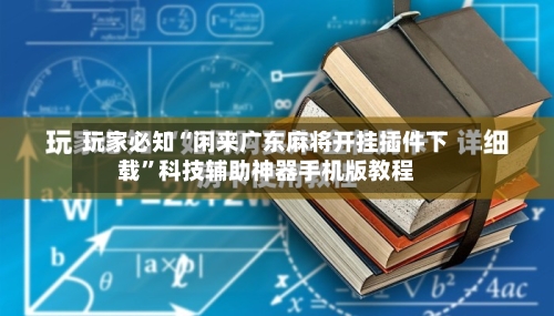 玩家必知“闲来广东麻将开挂插件下载”科技辅助神器手机版教程-第2张图片