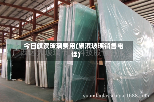 今日旗滨玻璃费用(旗滨玻璃销售电话)