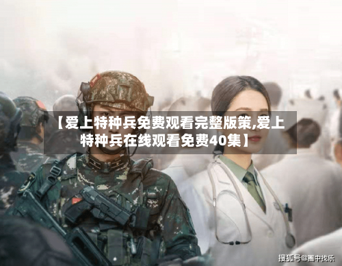 【爱上特种兵免费观看完整版策,爱上特种兵在线观看免费40集】