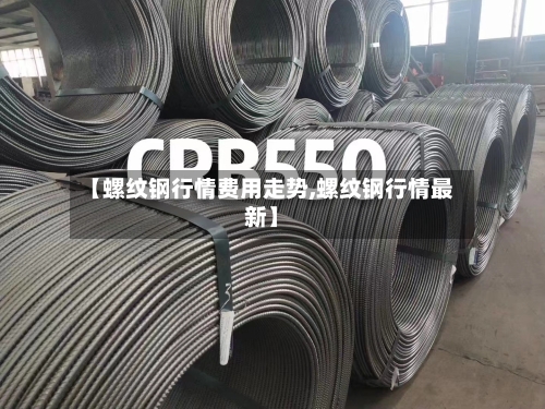 【螺纹钢行情费用走势,螺纹钢行情最新】-第2张图片