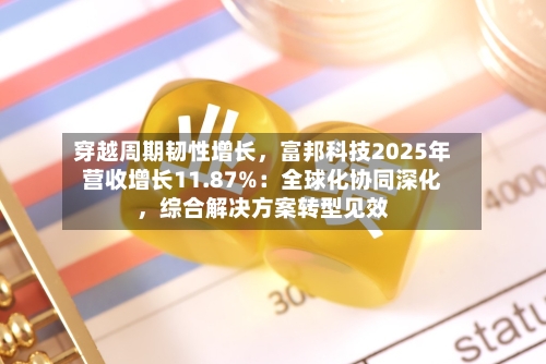 穿越周期韧性增长，富邦科技2025年营收增长11.87%：全球化协同深化，综合解决方案转型见效