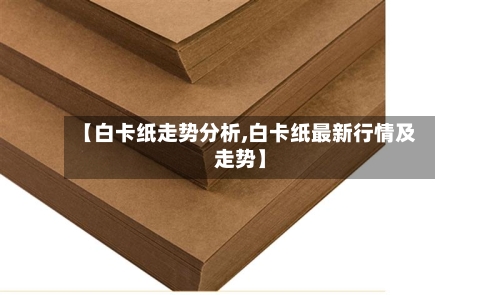【白卡纸走势分析,白卡纸最新行情及走势】