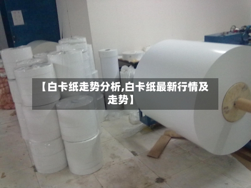 【白卡纸走势分析,白卡纸最新行情及走势】-第2张图片