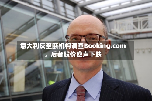 意大利反垄断机构调查Booking.com，后者股价应声下跌