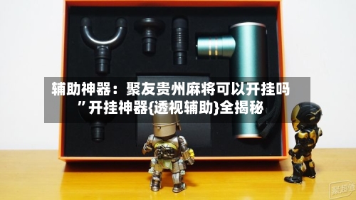 辅助神器：聚友贵州麻将可以开挂吗”开挂神器{透视辅助}全揭秘-第3张图片