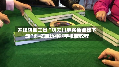 开挂辅助工具“功夫川麻将免费挂下载”科技辅助神器手机版教程