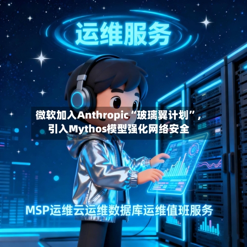 微软加入Anthropic“玻璃翼计划”，引入Mythos模型强化网络安全-第2张图片