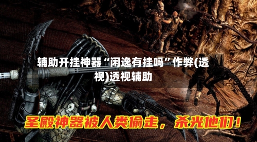 辅助开挂神器“闲逸有挂吗	”作弊(透视)透视辅助-第2张图片