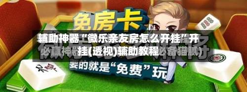 辅助神器“微乐亲友房怎么开挂”开挂(透视)辅助教程