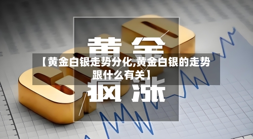 【黄金白银走势分化,黄金白银的走势跟什么有关】