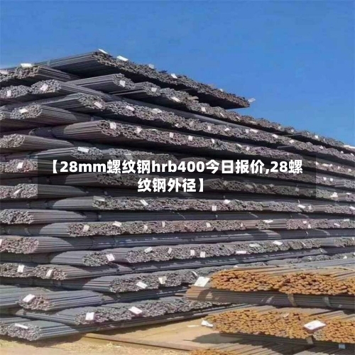 【28mm螺纹钢hrb400今日报价,28螺纹钢外径】-第3张图片