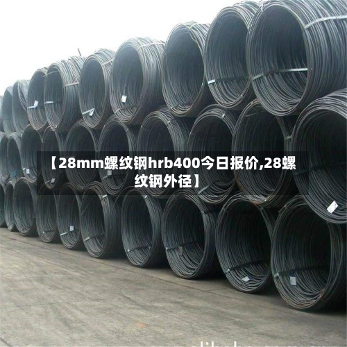 【28mm螺纹钢hrb400今日报价,28螺纹钢外径】-第2张图片