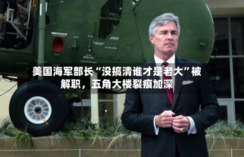 美国海军部长“没搞清谁才是老大”被解职	，五角大楼裂痕加深-第3张图片