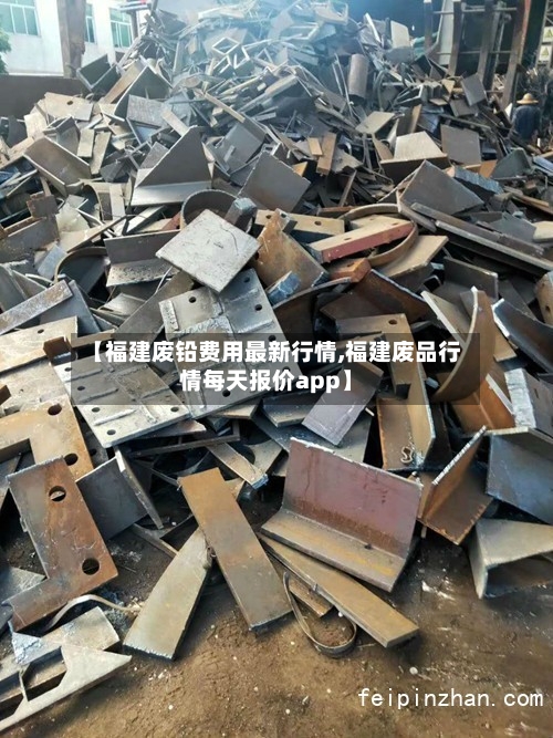 【福建废铅费用最新行情,福建废品行情每天报价app】