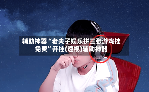 辅助神器“老夫子娱乐拼三张游戏挂免费	”开挂(透视)辅助神器-第2张图片