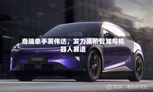 奇瑞牵手英伟达，发力高阶智驾与机器人赛道-第3张图片