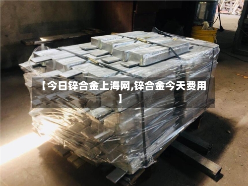 【今日锌合金上海网,锌合金今天费用】