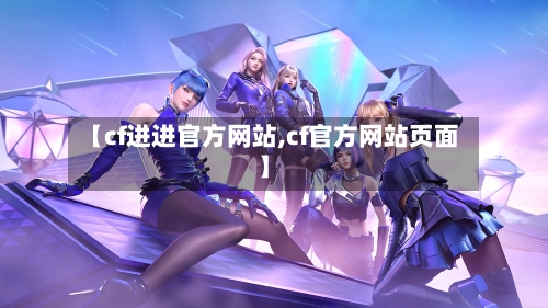 【cf进进官方网站,cf官方网站页面】