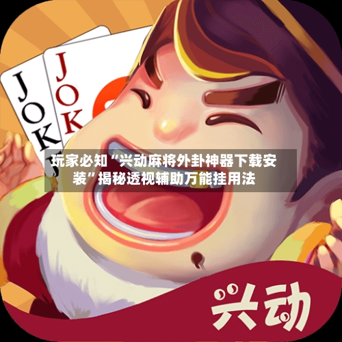 玩家必知“兴动麻将外卦神器下载安装”揭秘透视辅助万能挂用法-第3张图片