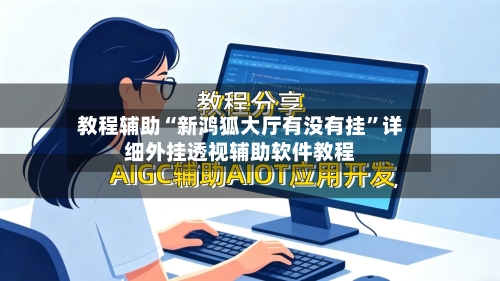 教程辅助“新鸿狐大厅有没有挂”详细外挂透视辅助软件教程