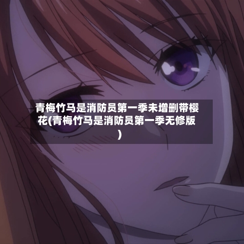 青梅竹马是消防员第一季未增删带樱花(青梅竹马是消防员第一季无修版)