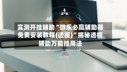 实测开挂辅助“微乐必赢辅助器免费安装教程(透视)	”揭秘透视辅助万能挂用法-第3张图片