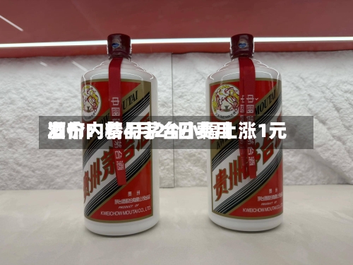 酒价内参4月24日费用发布：精品茅台小幅上涨1元