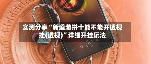 实测分享“新道游拼十能不能开透视挂(透视)”详细开挂玩法-第2张图片