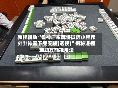 教程辅助“雀神广东麻将微信小程序外卦神器下载安装(透视)”揭秘透视辅助万能挂用法