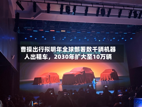 曹操出行拟明年全球部署数千辆机器人出租车	，2030年扩大至10万辆-第2张图片