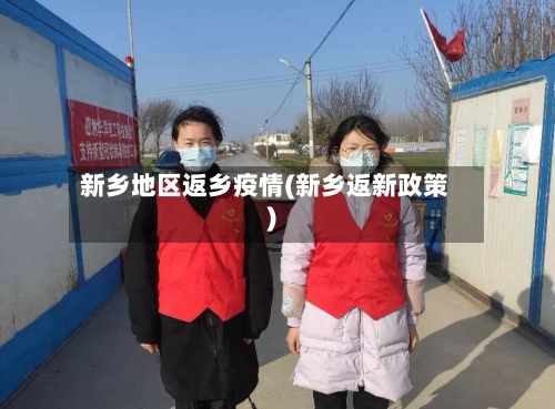 新乡地区返乡疫情(新乡返新政策)