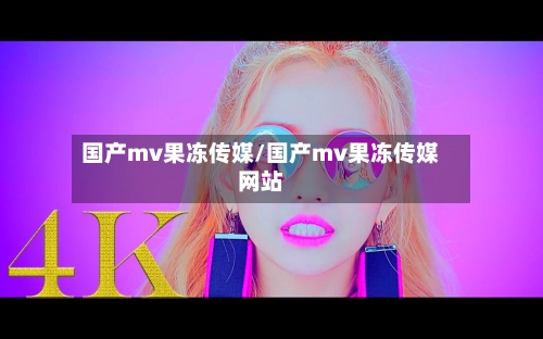 国产mv果冻传媒/国产mv果冻传媒网站