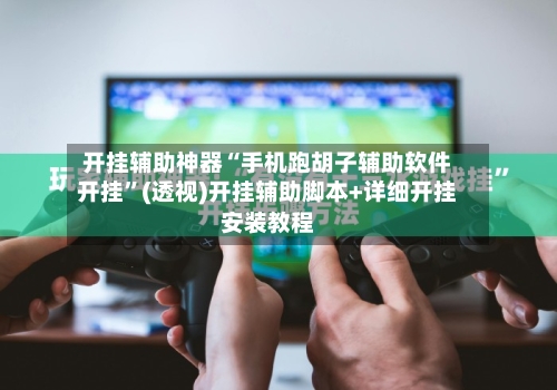 开挂辅助神器“手机跑胡子辅助软件开挂”(透视)开挂辅助脚本+详细开挂安装教程-第3张图片