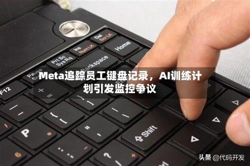 Meta追踪员工键盘记录，AI训练计划引发监控争议